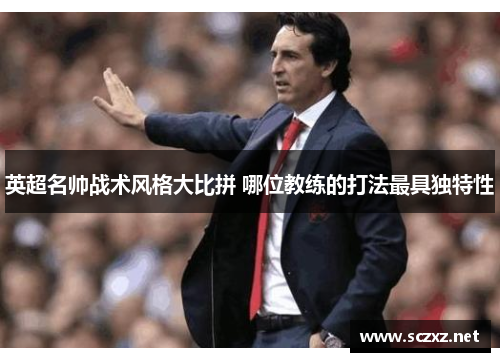英超名帅战术风格大比拼 哪位教练的打法最具独特性