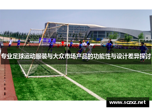 专业足球运动服装与大众市场产品的功能性与设计差异探讨