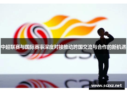 中超联赛与国际赛事深度对接推动跨国交流与合作的新机遇