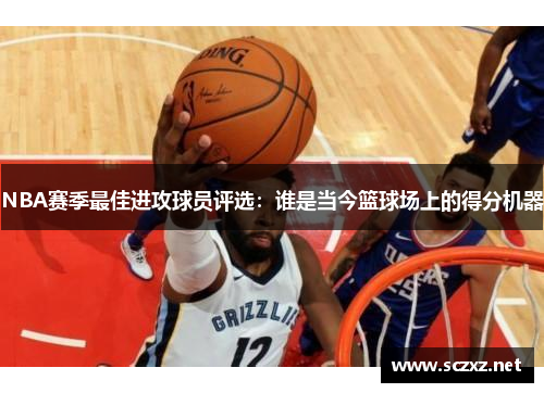 NBA赛季最佳进攻球员评选：谁是当今篮球场上的得分机器