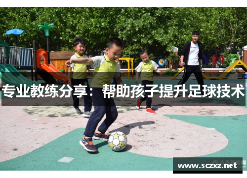 专业教练分享：帮助孩子提升足球技术